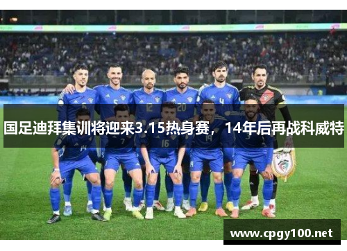 国足迪拜集训将迎来3.15热身赛，14年后再战科威特
