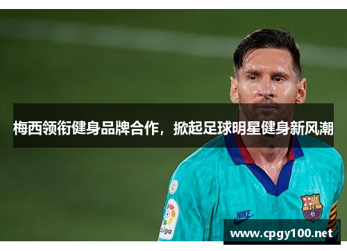 梅西领衔健身品牌合作，掀起足球明星健身新风潮